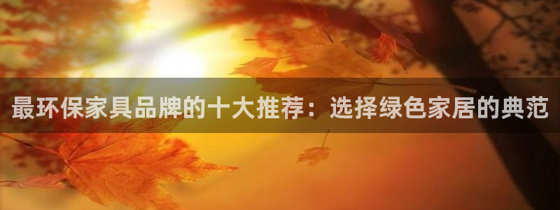 杏耀平台已注册入口：最环保家具品牌的十大推荐：选择绿色家居的