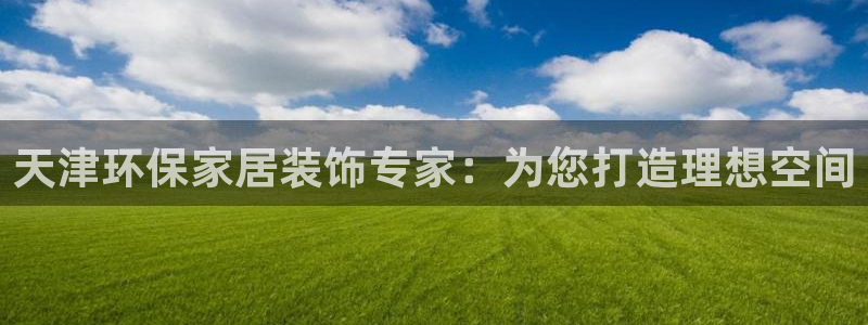 杏耀平台指定：天津环保家居装饰专家：为您打造理想空间