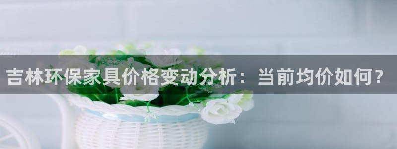 杏耀平台登录地址：吉林环保家具价格变动分析：当前均价如何？