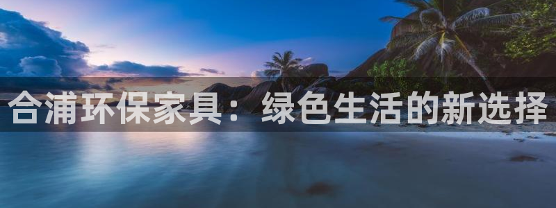 杏耀代理注册：合浦环保家具：绿色生活的新选择