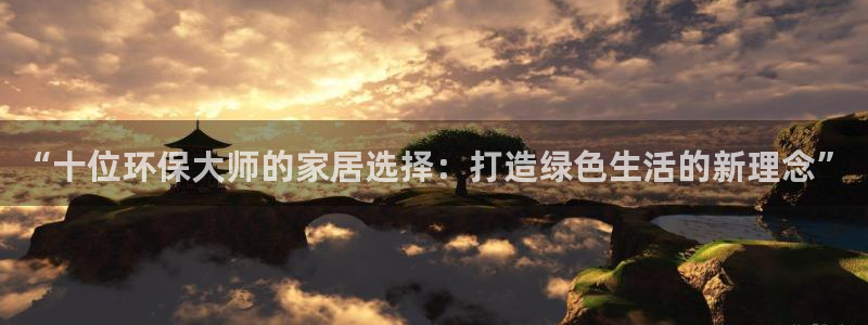 杏耀平台登录网址：“十位环保大师的家居选择：打造绿色生活的新