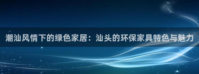 杏耀软件：潮汕风情下的绿色家居：汕头的环保家具特色与魅力