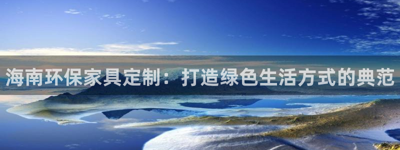 杏耀官方注册中心：海南环保家具定制：打造绿色生活方式的典范