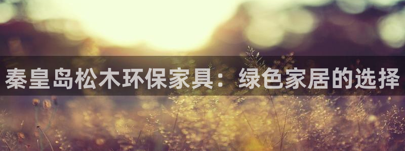 杏耀平台地址：秦皇岛松木环保家具：绿色家居的选择