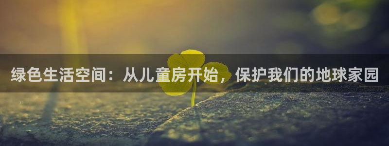 杏耀平台手机下载：绿色生活空间：从儿童房开始，保护我们的地球