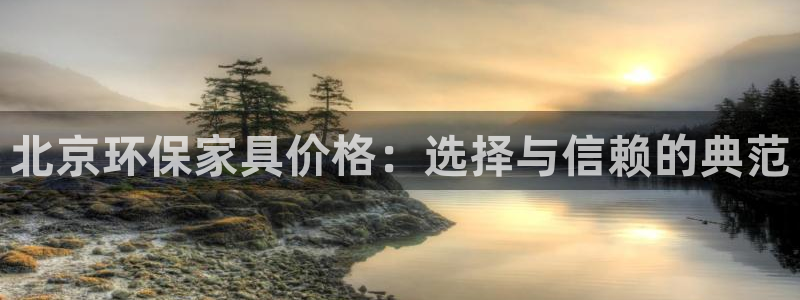 杏耀注册登入：北京环保家具价格：选择与信赖的典范