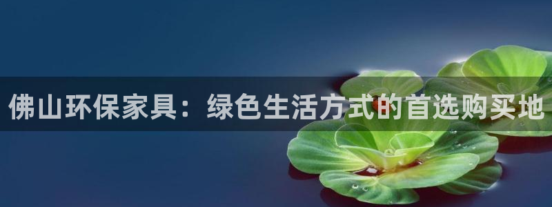 杏耀登入测速：佛山环保家具：绿色生活方式的首选购买地