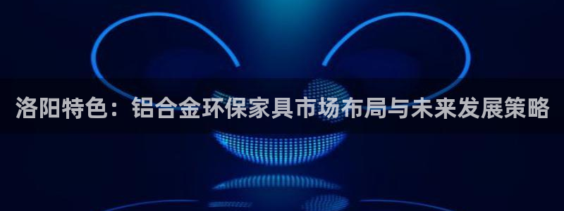杏耀代理注册开户：洛阳特色：铝合金环保家具市场布局与未来发展