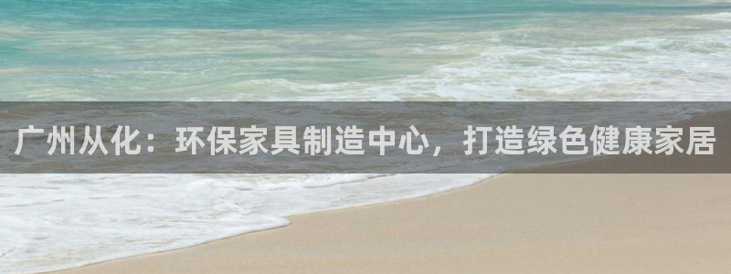 杏耀注册开户：广州从化：环保家具制造中心，打造绿色健康家居