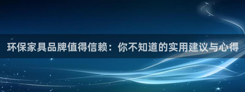杏耀注册登录测速：环保家具品牌值得信赖：你不知道的实用建议与