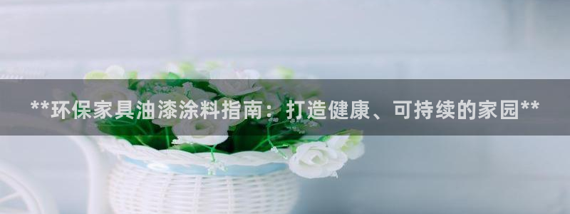 杏耀官网登录：**环保家具油漆涂料指南：打造健康、可持续的家