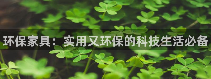 杏耀注册链接：环保家具：实用又环保的科技生活必备